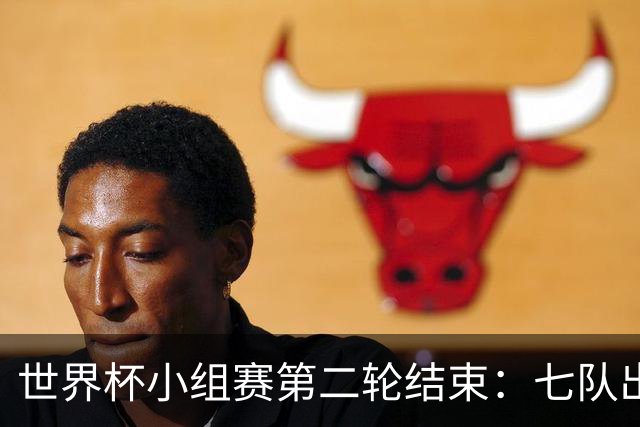 世界杯小组赛第二轮结束：七队出线，五队出局