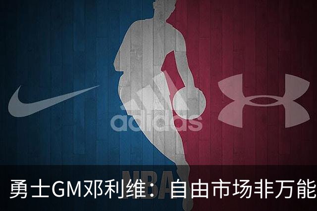 勇士GM邓利维：自由市场非万能药 我们需立足内部提升