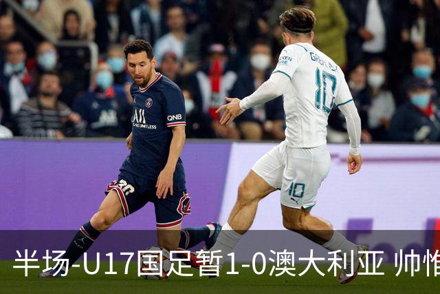 半场-U17国足暂1-0澳大利亚 帅惟浩1V2超车破门徐正鹏挑传助攻