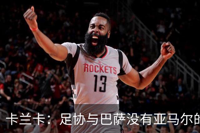 卡兰卡：足协与巴萨没有亚马尔的复出协议 他有改变比赛局势天赋