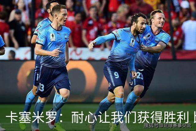 卡塞米罗：耐心让我们获得胜利 比赛由细节决定