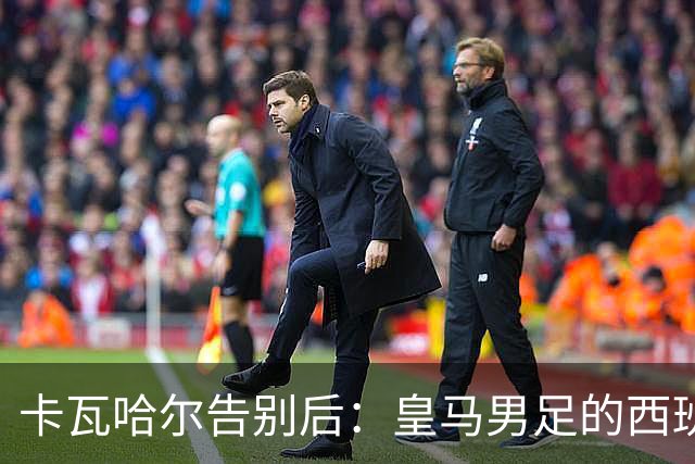 卡瓦哈尔告别后：皇马男足的西班牙面孔真的在消失吗？