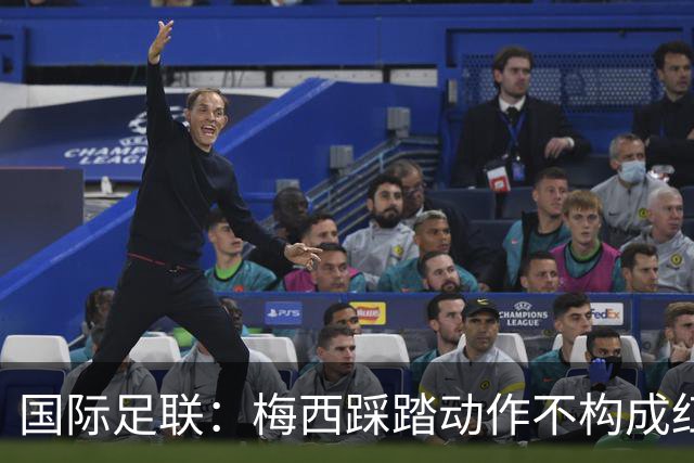 国际足联：梅西踩踏动作不构成红牌 主裁判罚完全正确