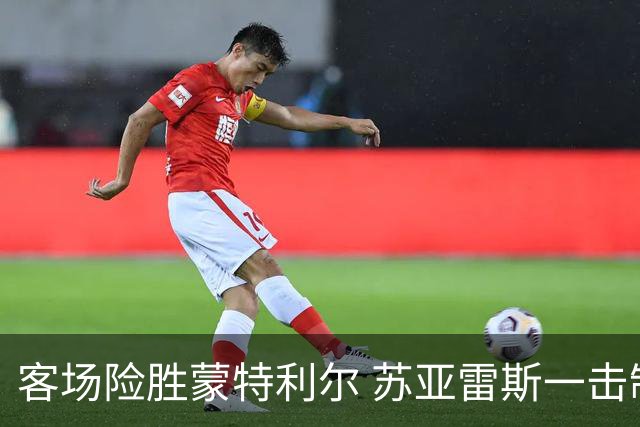 客场险胜蒙特利尔 苏亚雷斯一击制胜彰显铁血意志