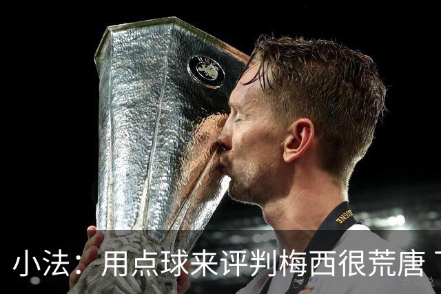 小法：用点球来评判梅西很荒唐 下一秒他能让你出丑