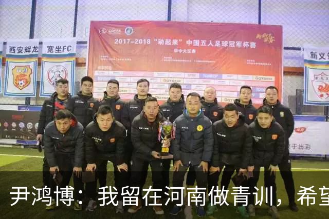 尹鸿博：我留在河南做青训，希望为河南培养跻身国字号的好苗子