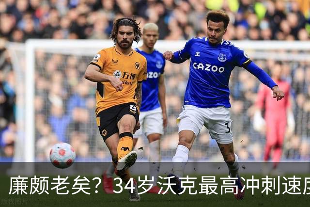 廉颇老矣？34岁沃克最高冲刺速度排英超第80位