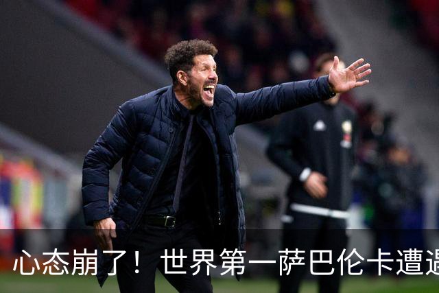 心态崩了！世界第一萨巴伦卡遭遇超级逆转：想放弃网球！