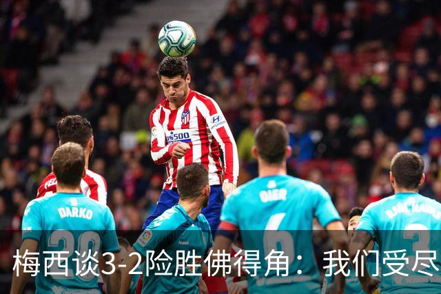 梅西谈3-2险胜佛得角：我们受尽了折磨，若拖入点球大战会更煎熬
