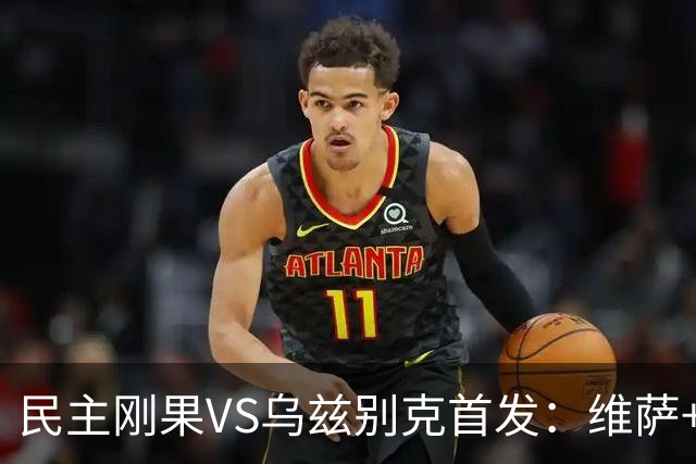 民主刚果VS乌兹别克首发：维萨+巴坎布 胡桑诺夫领军