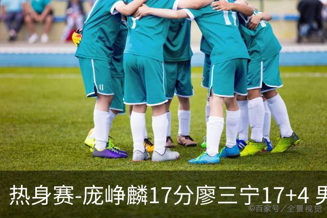 热身赛-庞峥麟17分廖三宁17+4 男篮遭FMP拉德尼基绝杀