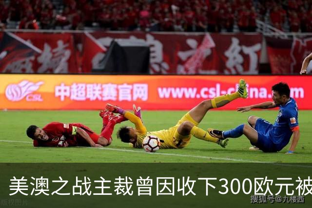 美澳之战主裁曾因收下300欧元被禁赛半年 曾因漏判多特点球被停哨