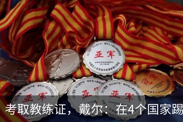 考取教练证，戴尔：在4个国家踢球的经历，有益于我未来教练生涯