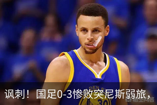 讽刺！国足0-3惨败突尼斯弱旅，资源顶配却被月薪3000吊打！