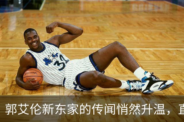 郭艾伦新东家的传闻悄然升温，直言渴望与杜锋合作