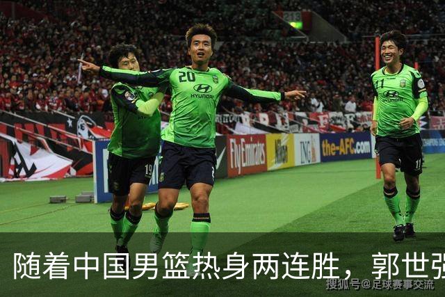 随着中国男篮热身两连胜，郭世强与教练组，或将做出3大改变