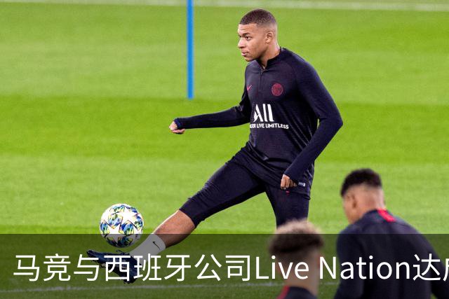 马竞与西班牙公司Live Nation达成战略合作，将开发球场娱乐业务