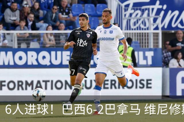 6人进球！巴西6-2巴拿马 维尼修斯卡塞米罗伊戈尔·蒂亚戈传射