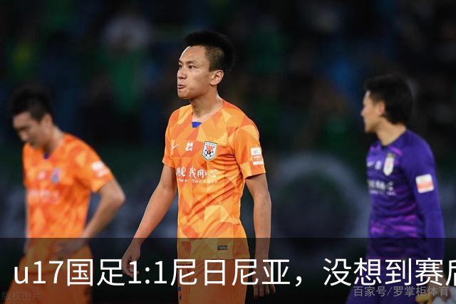 u17国足1:1尼日尼亚，没想到赛后浮嶋敏这样说，怪运气差？
